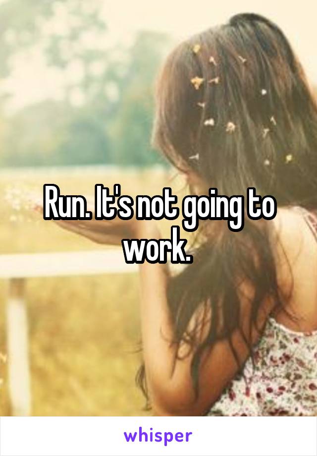 Run. It's not going to work. 