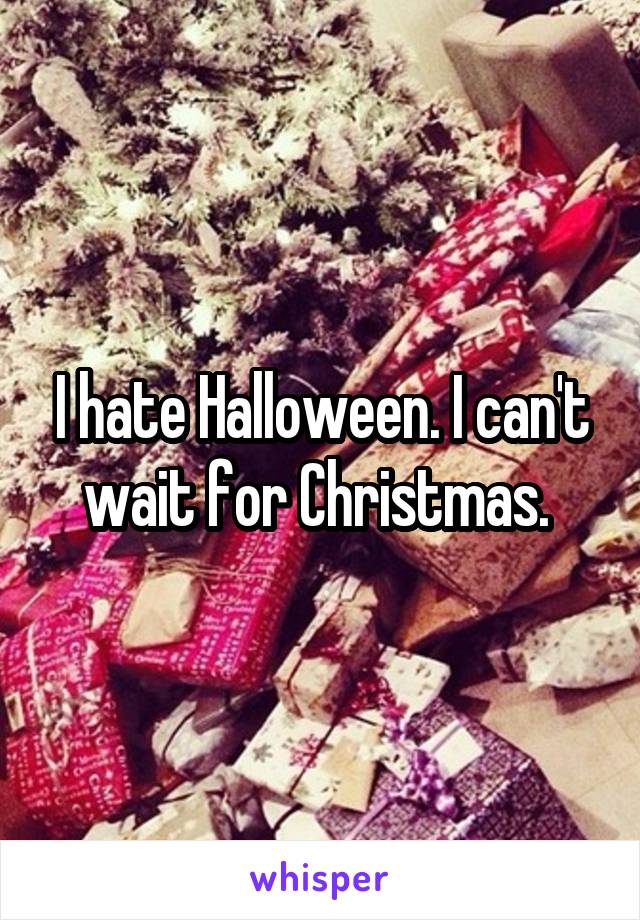 I hate Halloween. I can't wait for Christmas. 