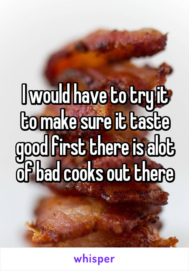 I would have to try it to make sure it taste good first there is alot of bad cooks out there