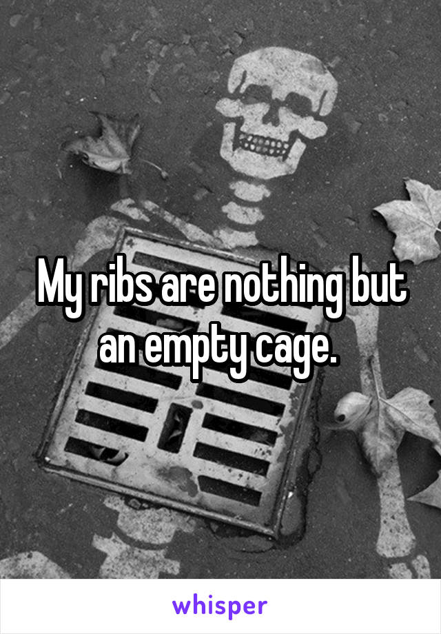 My ribs are nothing but an empty cage. 