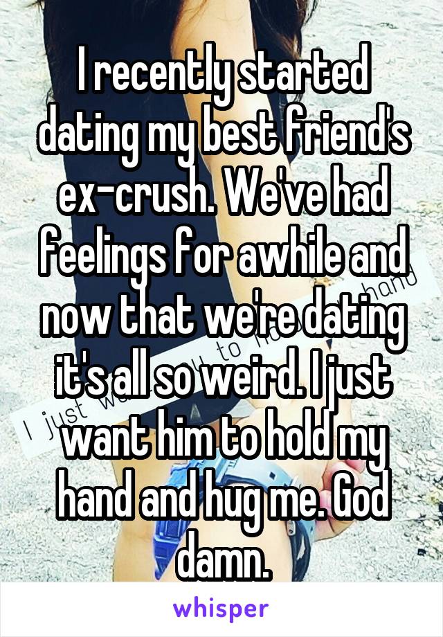 I recently started dating my best friend's ex-crush. We've had feelings for awhile and now that we're dating it's all so weird. I just want him to hold my hand and hug me. God damn.