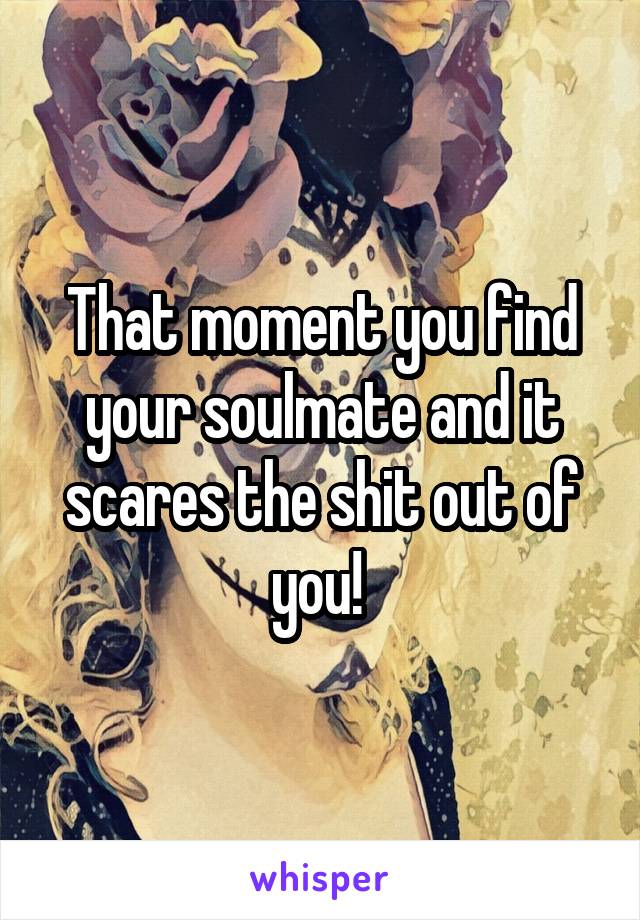 That moment you find your soulmate and it scares the shit out of you! 