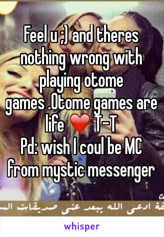 Feel u ;) and theres nothing wrong with playing otome games .Otome games are life ❤️ T-T 
Pd: wish I coul be MC from mystic messenger 