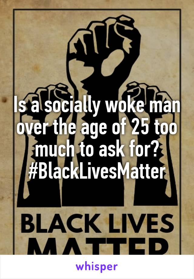 Is a socially woke man over the age of 25 too much to ask for? #BlackLivesMatter
