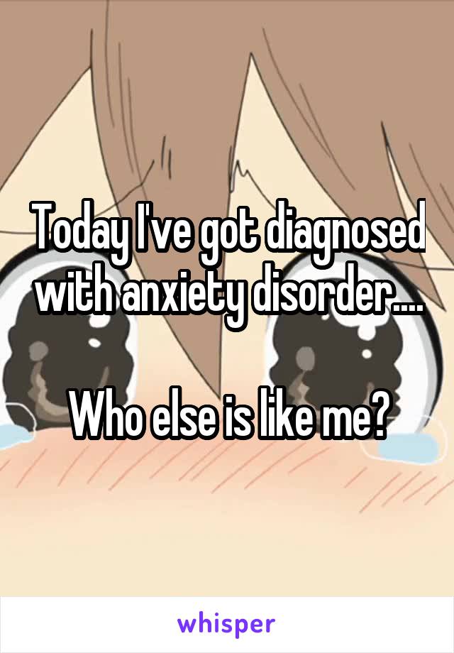 Today I've got diagnosed with anxiety disorder....

Who else is like me?