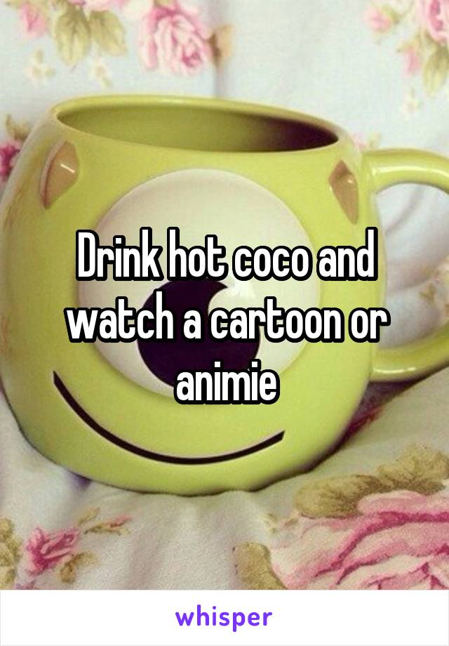 Drink hot coco and watch a cartoon or animie