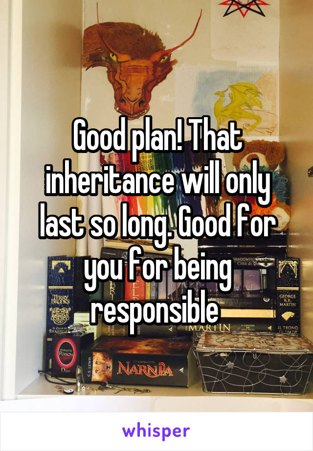 Good plan! That inheritance will only last so long. Good for you for being responsible 