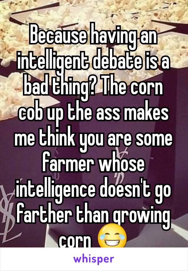 Because having an intelligent debate is a bad thing? The corn cob up the ass makes me think you are some farmer whose intelligence doesn't go farther than growing corn 😂