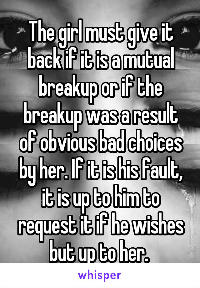 The girl must give it back if it is a mutual breakup or if the breakup was a result of obvious bad choices by her. If it is his fault, it is up to him to request it if he wishes but up to her. 