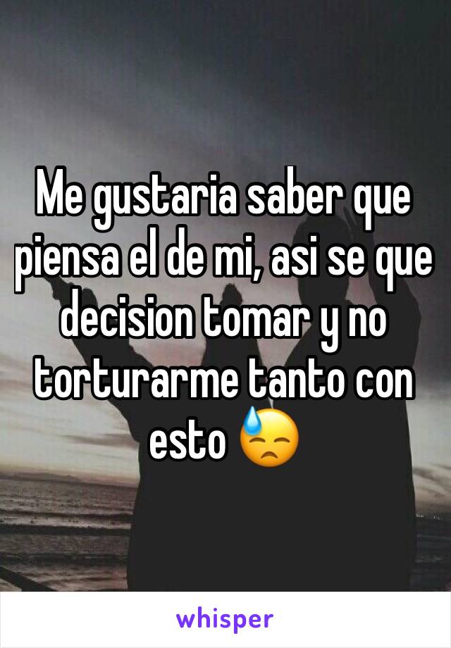 Me gustaria saber que piensa el de mi, asi se que decision tomar y no torturarme tanto con esto 😓