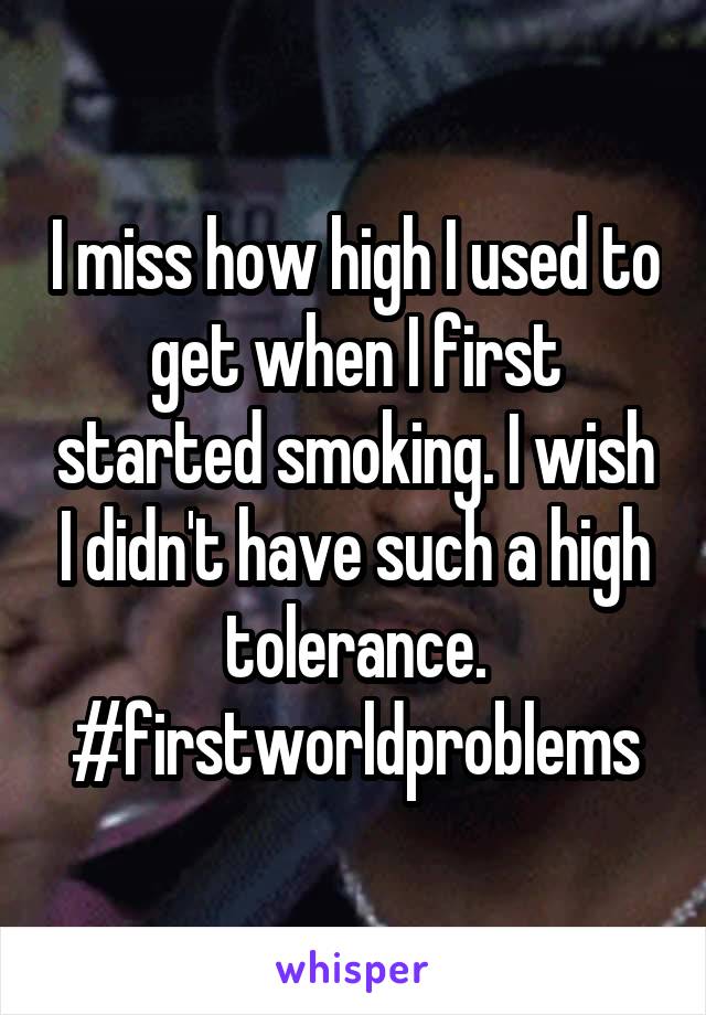 I miss how high I used to get when I first started smoking. I wish I didn't have such a high tolerance. #firstworldproblems