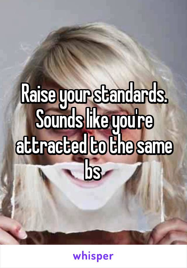 Raise your standards. Sounds like you're attracted to the same bs 