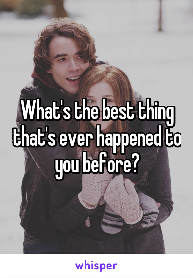 What's the best thing that's ever happened to you before?