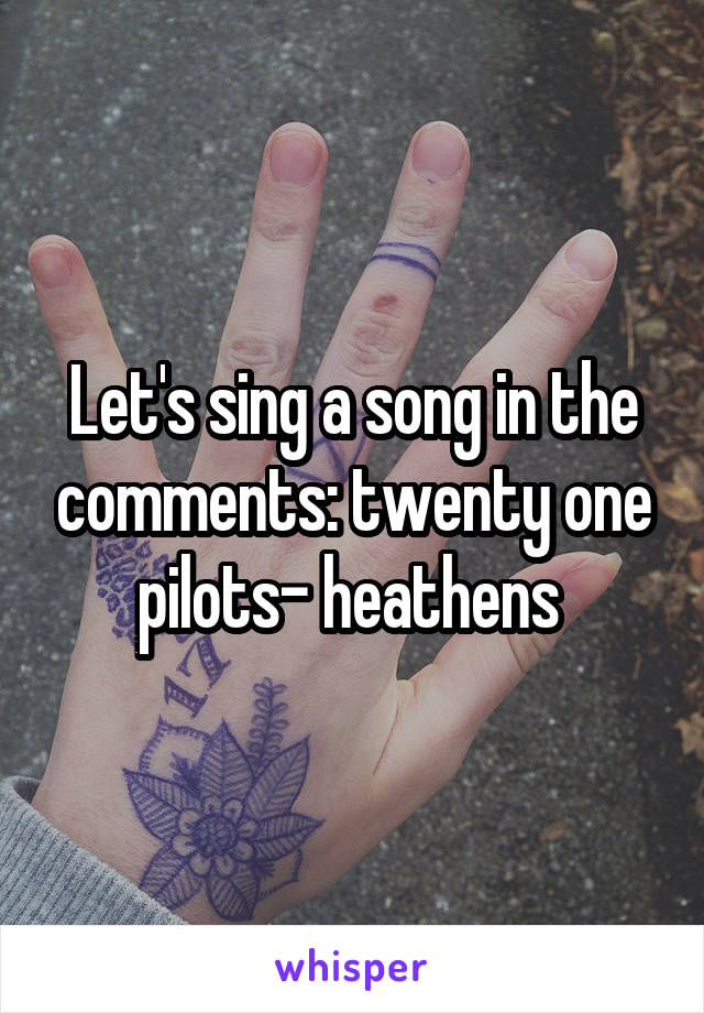 Let's sing a song in the comments: twenty one pilots- heathens 