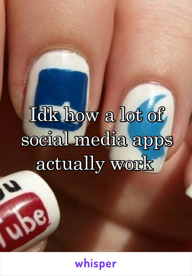 Idk how a lot of social media apps actually work 
