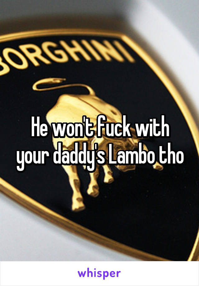 He won't fuck with your daddy's Lambo tho
