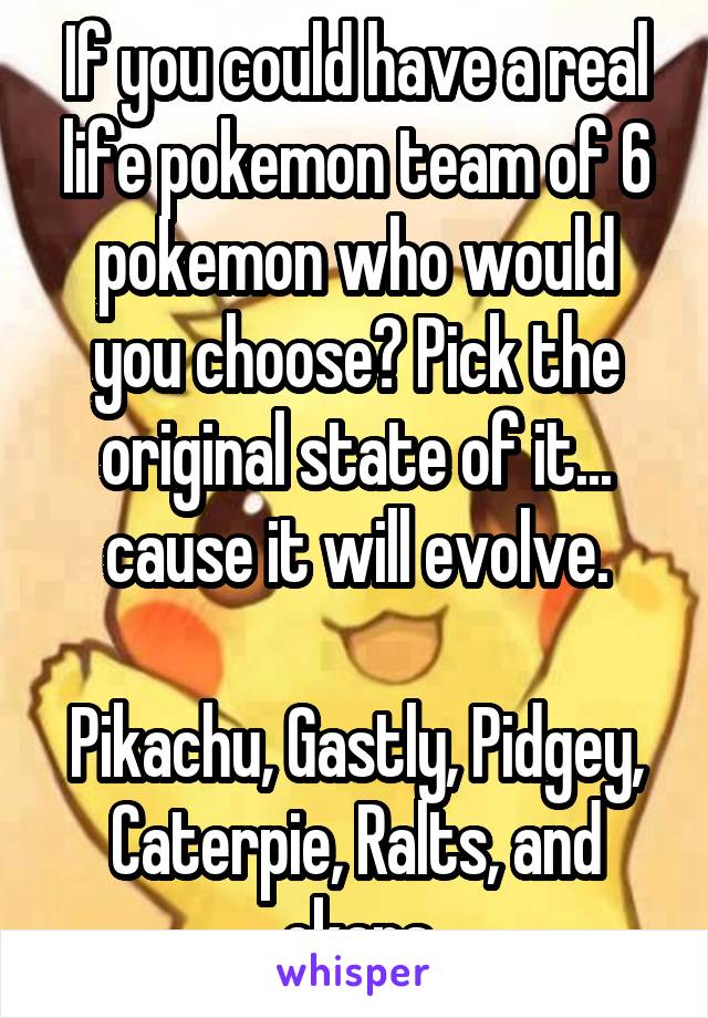 If you could have a real life pokemon team of 6 pokemon who would you choose? Pick the original state of it... cause it will evolve.

Pikachu, Gastly, Pidgey, Caterpie, Ralts, and ekans