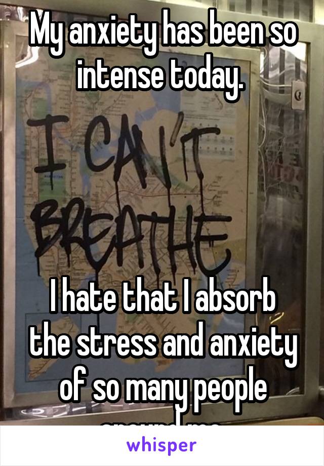 My anxiety has been so intense today. 




I hate that I absorb the stress and anxiety of so many people around me.
