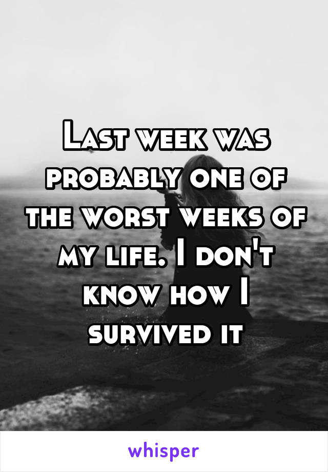 Last week was probably one of the worst weeks of my life. I don't know how I survived it