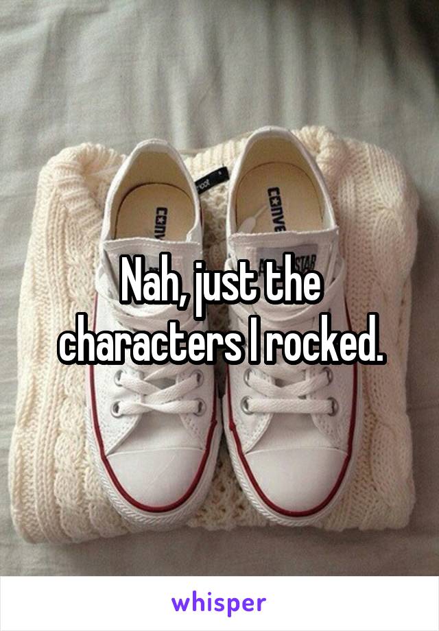 Nah, just the characters I rocked.
