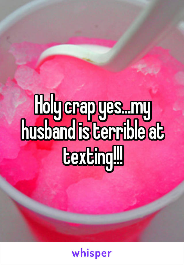 Holy crap yes...my husband is terrible at texting!!!