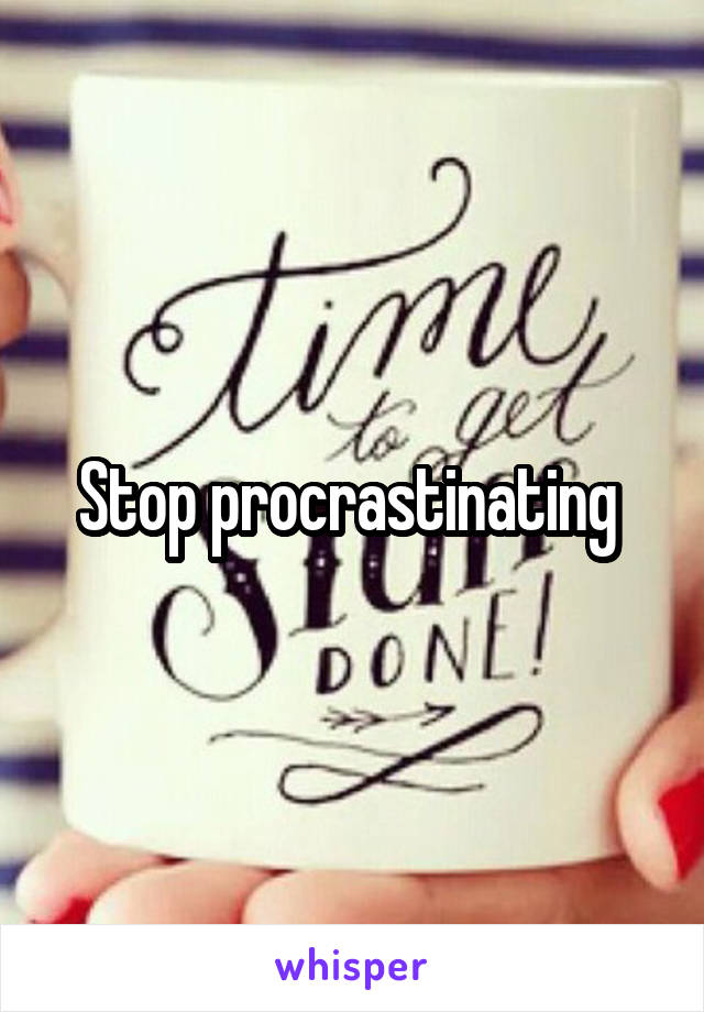 Stop procrastinating 