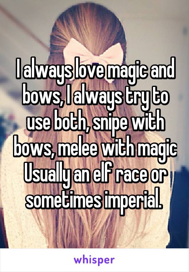 I always love magic and bows, I always try to use both, snipe with bows, melee with magic
Usually an elf race or sometimes imperial. 