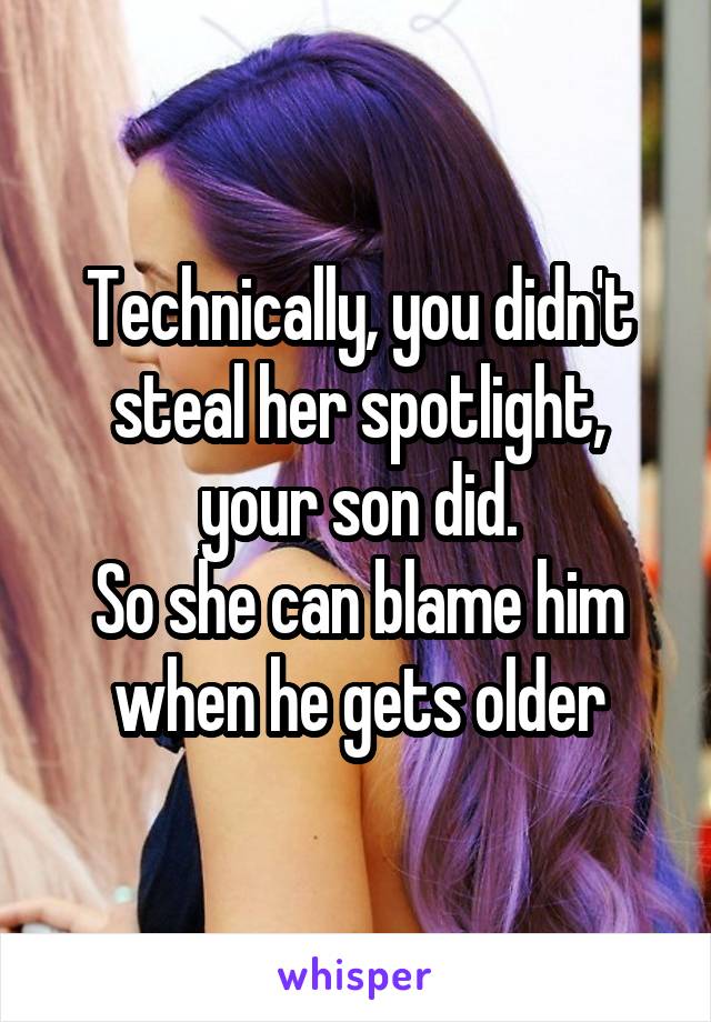 Technically, you didn't steal her spotlight, your son did.
So she can blame him when he gets older