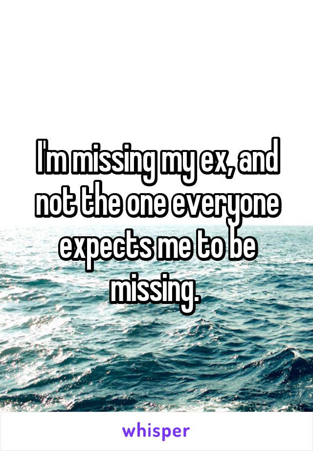 I'm missing my ex, and not the one everyone expects me to be missing. 