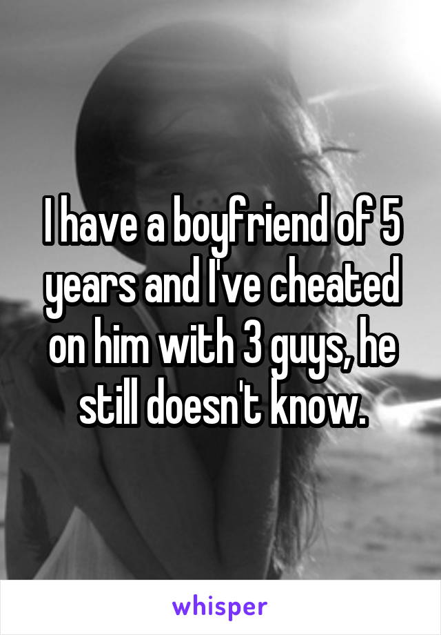 I have a boyfriend of 5 years and I've cheated on him with 3 guys, he still doesn't know.
