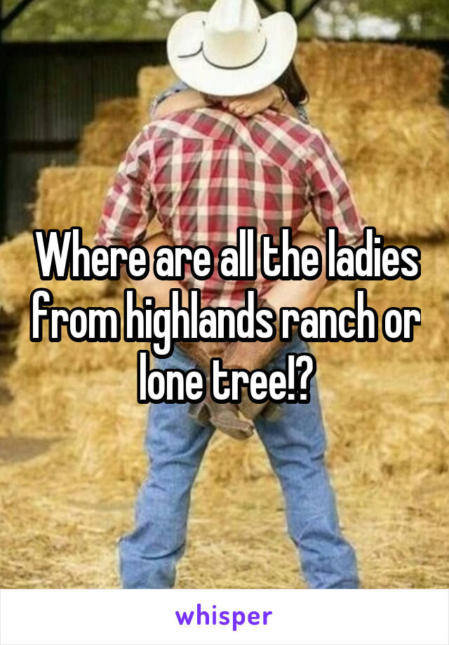 Where are all the ladies from highlands ranch or lone tree!?