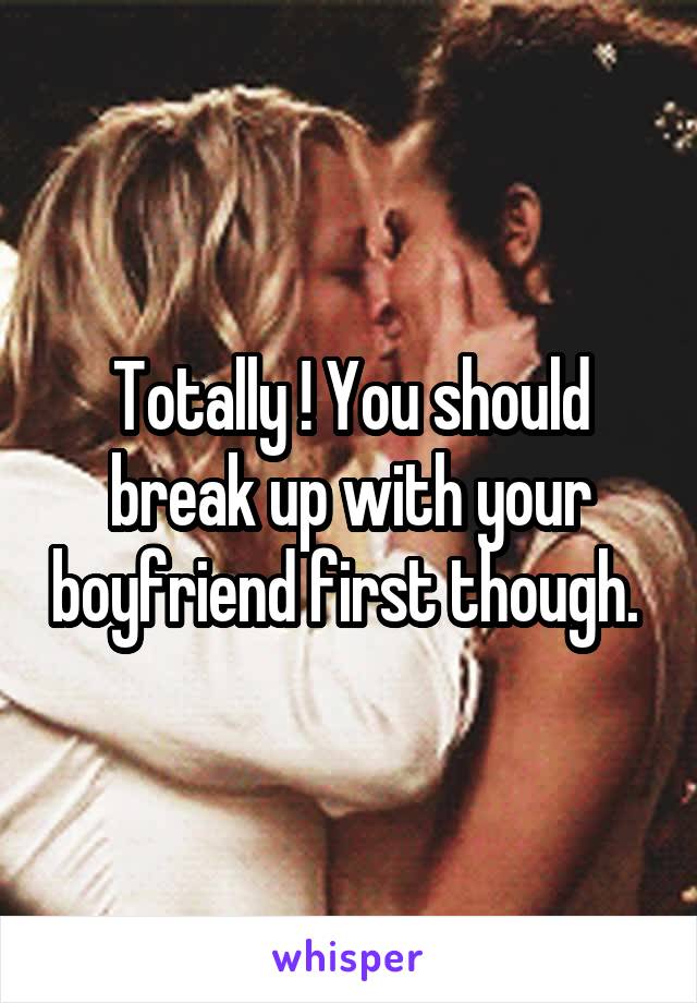Totally ! You should break up with your boyfriend first though. 