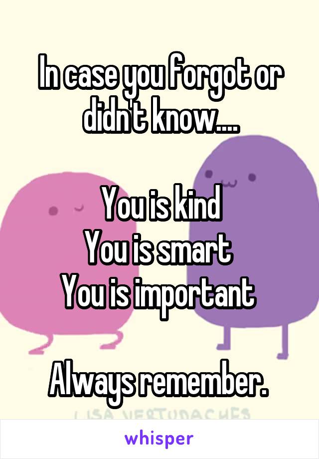 In case you forgot or didn't know....

You is kind
You is smart 
You is important 

Always remember. 