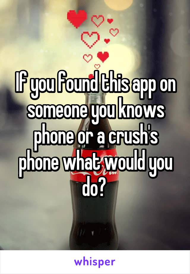 If you found this app on someone you knows phone or a crush's phone what would you do? 