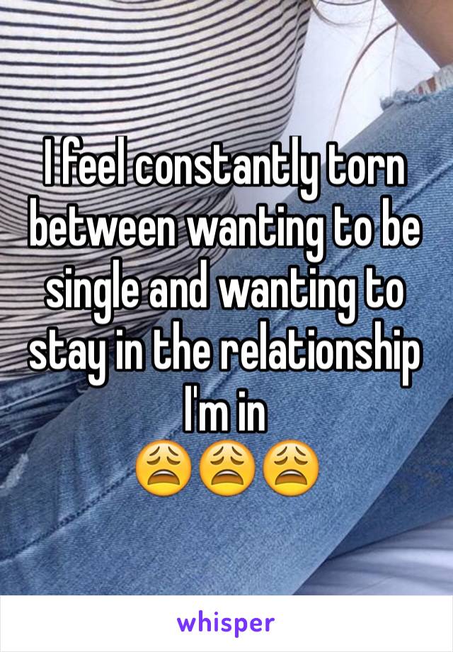 I feel constantly torn between wanting to be single and wanting to stay in the relationship I'm in 
😩😩😩