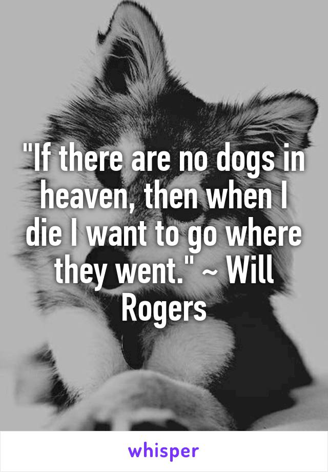 "If there are no dogs in heaven, then when I die I want to go where they went." ~ Will Rogers