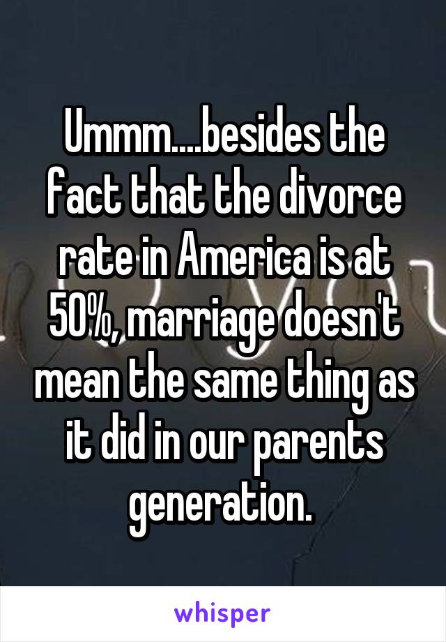 Ummm....besides the fact that the divorce rate in America is at 50%, marriage doesn't mean the same thing as it did in our parents generation. 