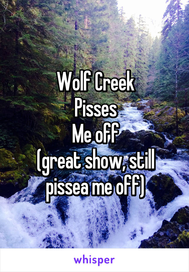 Wolf Creek
Pisses
Me off
(great show, still pissea me off)