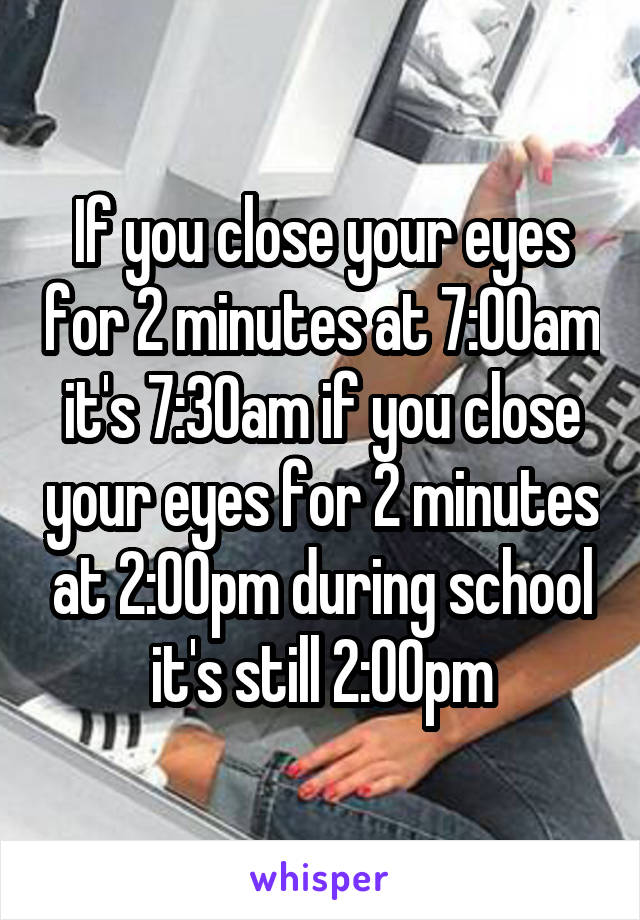 If you close your eyes for 2 minutes at 7:00am it's 7:30am if you close your eyes for 2 minutes at 2:00pm during school it's still 2:00pm