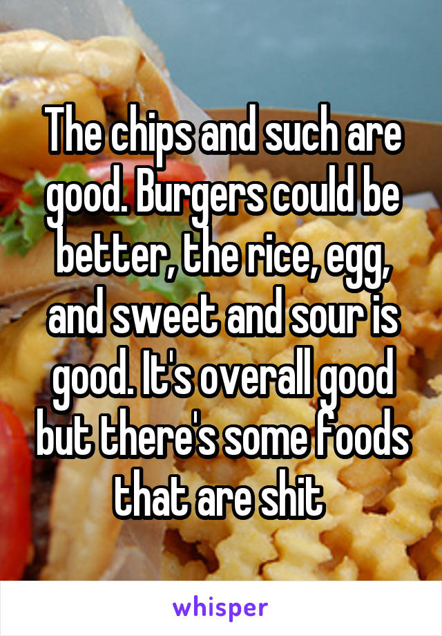 The chips and such are good. Burgers could be better, the rice, egg, and sweet and sour is good. It's overall good but there's some foods that are shit 