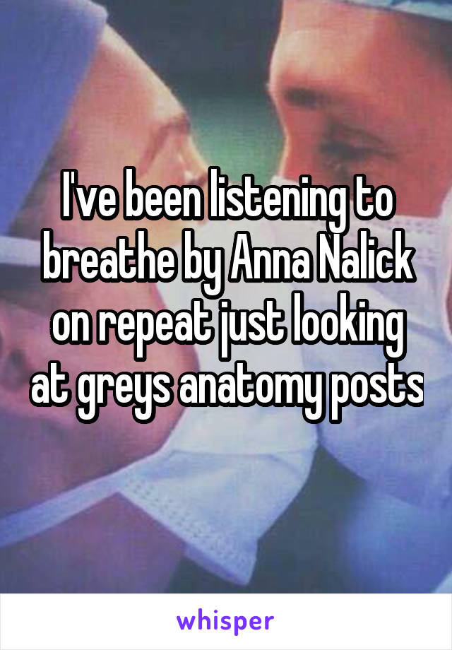 I've been listening to breathe by Anna Nalick on repeat just looking at greys anatomy posts
