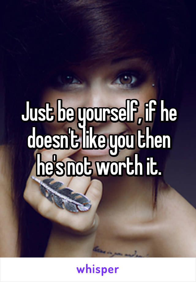 Just be yourself, if he doesn't like you then he's not worth it.