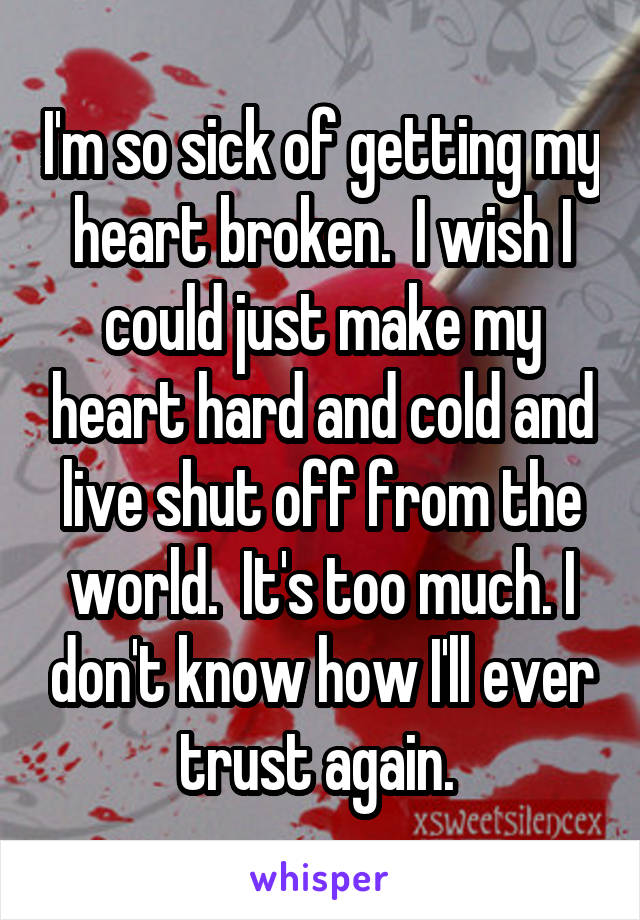 I'm so sick of getting my heart broken.  I wish I could just make my heart hard and cold and live shut off from the world.  It's too much. I don't know how I'll ever trust again. 