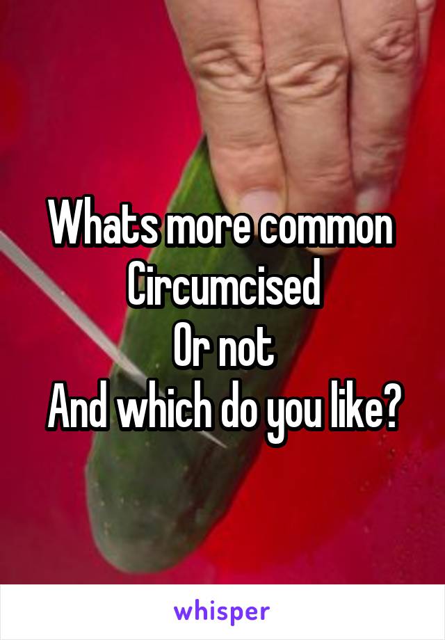 Whats more common 
Circumcised
Or not
And which do you like?