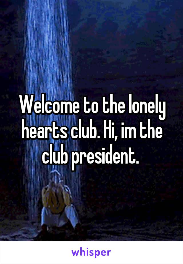 Welcome to the lonely hearts club. Hi, im the club president. 