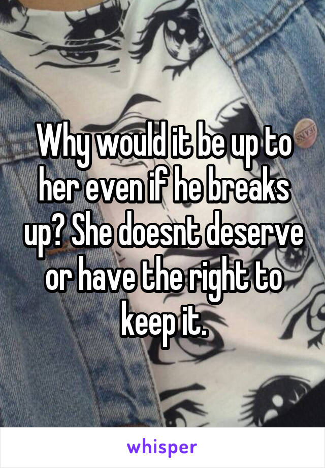 Why would it be up to her even if he breaks up? She doesnt deserve or have the right to keep it.