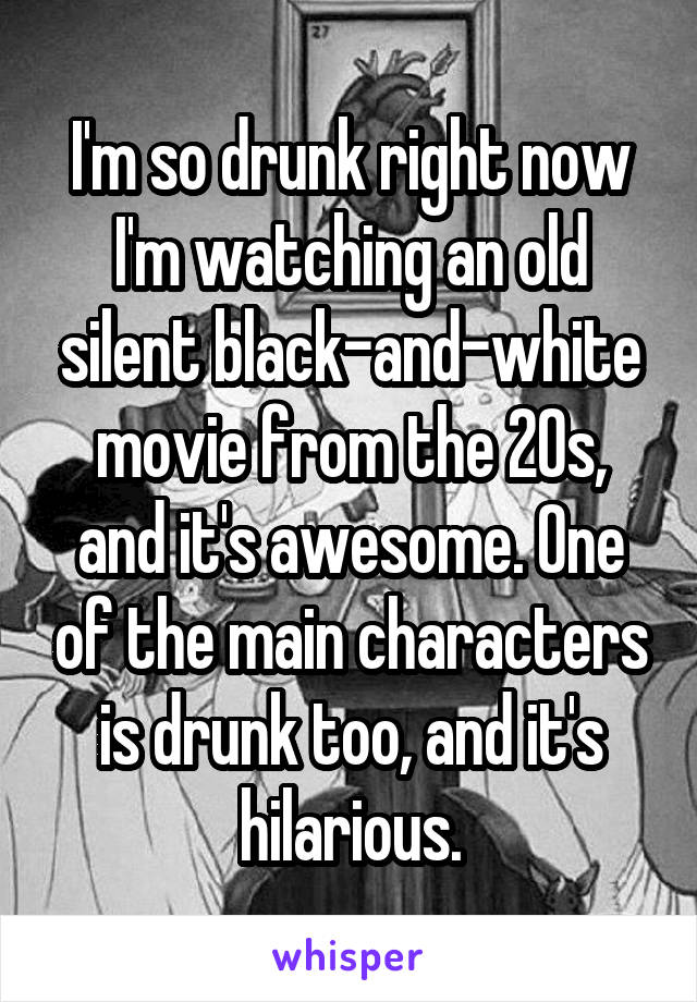 I'm so drunk right now I'm watching an old silent black-and-white movie from the 20s, and it's awesome. One of the main characters is drunk too, and it's hilarious.
