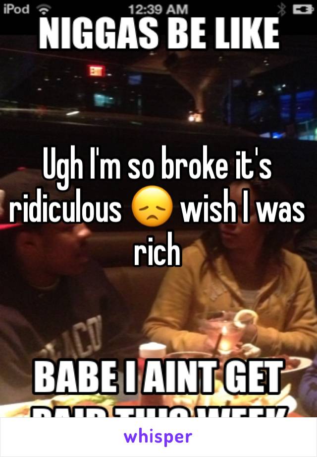 Ugh I'm so broke it's ridiculous 😞 wish I was rich