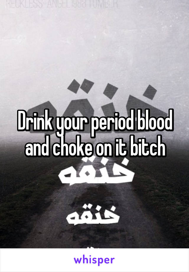 Drink your period blood and choke on it bitch