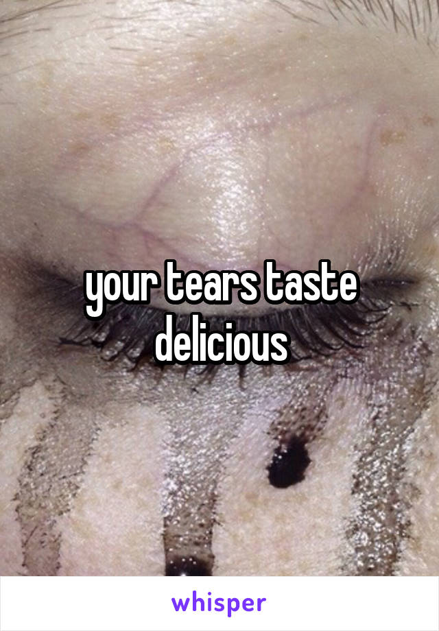your tears taste delicious